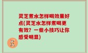 灵芝煮水怎样喝效果好点(灵芝水怎样煮喝更有效？一些小技巧让你感受明显)