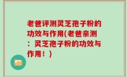 老爸评测灵芝孢子粉的功效与作用(老爸亲测：灵芝孢子粉的功效与作用！)