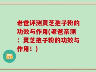 老爸评测灵芝孢子粉的功效与作用(老爸亲测：灵芝孢子粉的功效与作用！)