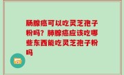 肠腺癌可以吃灵芝孢子粉吗？肺腺癌应该吃哪些东西能吃灵芝孢子粉吗