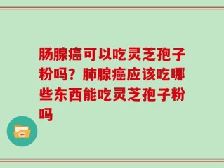 肠腺癌可以吃灵芝孢子粉吗？肺腺癌应该吃哪些东西能吃灵芝孢子粉吗