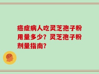 癌症病人吃灵芝孢子粉用量多少？灵芝孢子粉剂量指南？
