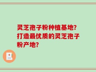 灵芝孢子粉种植基地？打造最优质的灵芝孢子粉产地？