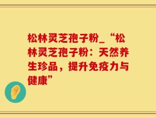 松林灵芝孢子粉_“松林灵芝孢子粉：天然养生珍品，提升免疫力与健康”