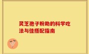 灵芝孢子粉助的科学吃法与佳搭配指南