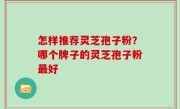怎样推荐灵芝孢子粉？哪个牌子的灵芝孢子粉最好