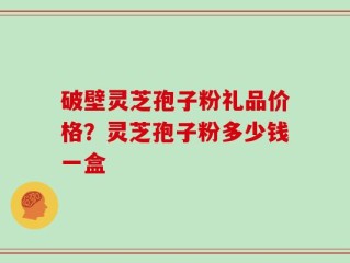 破壁灵芝孢子粉礼品价格？灵芝孢子粉多少钱一盒