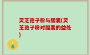 灵芝孢子粉与胆囊(灵芝孢子粉对胆囊的益处)