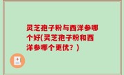 灵芝孢子粉与西洋参哪个好(灵芝孢子粉和西洋参哪个更优？)