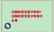 过期的灵芝孢子粉的？过期的灵芝孢子粉有什么用