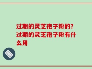 过期的灵芝孢子粉的？过期的灵芝孢子粉有什么用