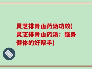 灵芝排骨山药汤功效(灵芝排骨山药汤：强身健体的好帮手)