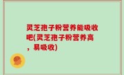 灵芝孢子粉营养能吸收吧(灵芝孢子粉营养高，易吸收)