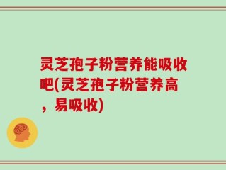 灵芝孢子粉营养能吸收吧(灵芝孢子粉营养高，易吸收)