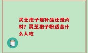 灵芝孢子是补品还是药材？灵芝孢子粉适合什么人吃
