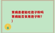 胃病患者能吃孢子粉吗胃病能否食用孢子粉？)