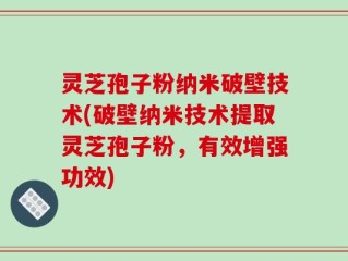 灵芝孢子粉纳米破壁技术(破壁纳米技术提取灵芝孢子粉，有效增强功效)