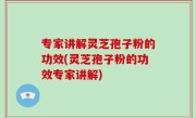 专家讲解灵芝孢子粉的功效(灵芝孢子粉的功效专家讲解)