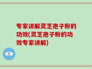 专家讲解灵芝孢子粉的功效(灵芝孢子粉的功效专家讲解)