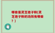 哪些是灵芝孢子粉(灵芝孢子粉的功效有哪些？)