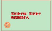 灵芝孢子精？灵芝孢子粉保质期多久