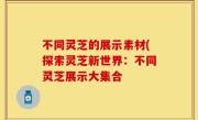 不同灵芝的展示素材(探索灵芝新世界：不同灵芝展示大集合