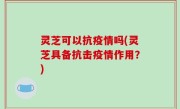 灵芝可以抗疫情吗(灵芝具备抗击疫情作用？)