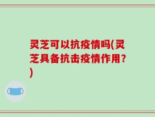 灵芝可以抗疫情吗(灵芝具备抗击疫情作用？)
