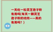 一天吃一粒灵芝孢子粉有用吗(每天一颗灵芝孢子粉的功效——真的有用吗？)