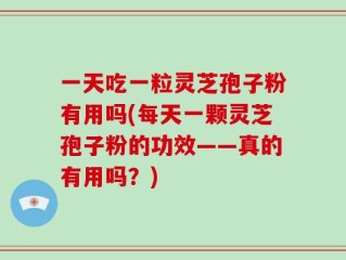 一天吃一粒灵芝孢子粉有用吗(每天一颗灵芝孢子粉的功效——真的有用吗？)