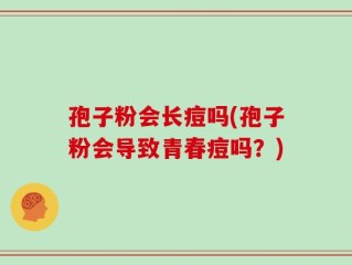 孢子粉会长痘吗(孢子粉会导致青春痘吗？)