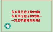 东方灵芝孢子粉胶囊(东方灵芝孢子粉胶囊——安全护盾免疫升级)