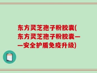 东方灵芝孢子粉胶囊(东方灵芝孢子粉胶囊——安全护盾免疫升级)