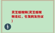 灵芝烟视频(灵芝烟视频走红，引发网友热议)