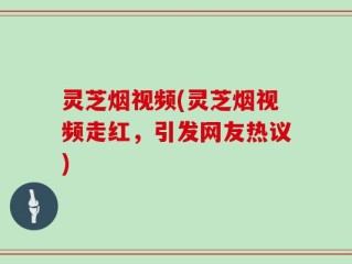 灵芝烟视频(灵芝烟视频走红，引发网友热议)