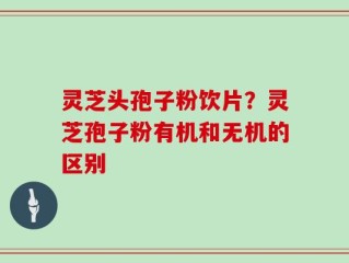 灵芝头孢子粉饮片？灵芝孢子粉有机和无机的区别