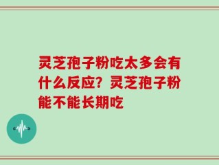 灵芝孢子粉吃太多会有什么反应？灵芝孢子粉能不能长期吃