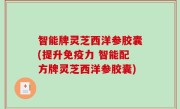 智能牌灵芝西洋参胶囊(提升免疫力 智能配方牌灵芝西洋参胶囊)