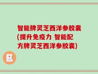 智能牌灵芝西洋参胶囊(提升免疫力 智能配方牌灵芝西洋参胶囊)