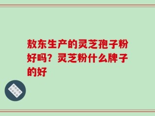 敖东生产的灵芝孢子粉好吗？灵芝粉什么牌子的好