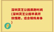 深圳灵芝公园晨跑时间(深圳灵芝公园早晨开放慢跑，适合锻炼身体)