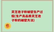 灵芝孢子粉破壁生产过程(生产高品质灵芝孢子粉的破壁方法)