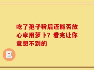 吃了孢子粉后还能否放心享用萝卜？看完让你意想不到的