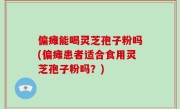 偏瘫能喝灵芝孢子粉吗(偏瘫患者适合食用灵芝孢子粉吗？)
