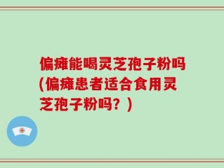 偏瘫能喝灵芝孢子粉吗(偏瘫患者适合食用灵芝孢子粉吗？)