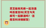 灵芝能和天麻一起泡酒吗百度百科(灵芝与天麻可一起酿酒吗？-百度百科详细解答)