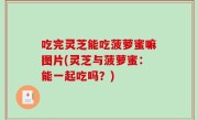 吃完灵芝能吃菠萝蜜嘛图片(灵芝与菠萝蜜：能一起吃吗？)