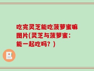 吃完灵芝能吃菠萝蜜嘛图片(灵芝与菠萝蜜：能一起吃吗？)