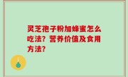 灵芝孢子粉加蜂蜜怎么吃法？营养价值及食用方法？