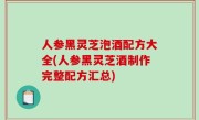 人参黑灵芝泡酒配方大全(人参黑灵芝酒制作完整配方汇总)